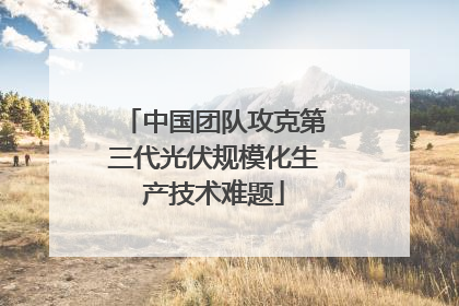 中国团队攻克第三代光伏规模化生产技术难题
