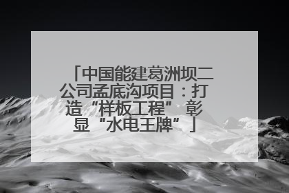 中国能建葛洲坝二公司孟底沟项目：打造“样板工程” 彰显“水电王牌”