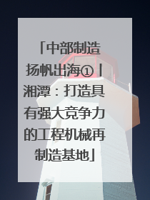 中部制造 扬帆出海①丨湘潭：打造具有强大竞争力的工程机械再制造基地