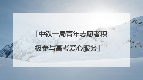 中铁一局青年志愿者积极参与高考爱心服务