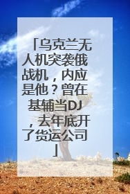乌克兰无人机突袭俄战机，内应是他？曾在基辅当DJ，去年底开了货运公司