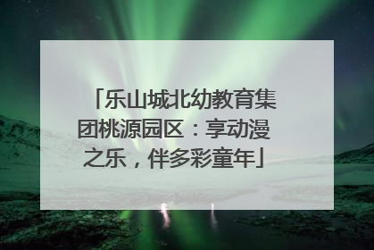 乐山城北幼教育集团桃源园区：享动漫之乐，伴多彩童年