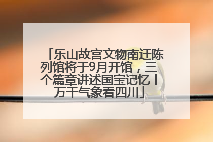 乐山故宫文物南迁陈列馆将于9月开馆，三个篇章讲述国宝记忆丨万千气象看四川