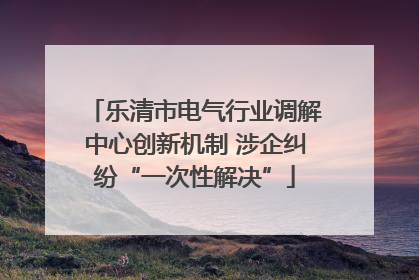 乐清市电气行业调解中心创新机制 涉企纠纷“一次性解决”