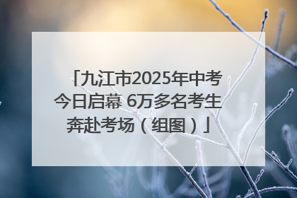 九江市2025年中考今日启幕 6万多名考生奔赴考场（组图）