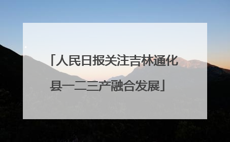 人民日报关注吉林通化县一二三产融合发展