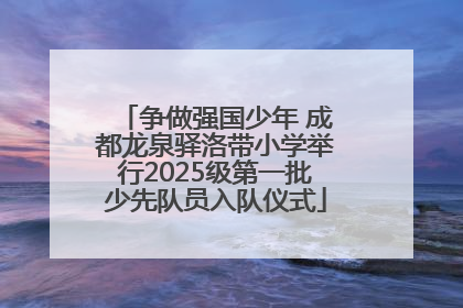 争做强国少年 成都龙泉驿洛带小学举行2025级第一批少先队员入队仪式