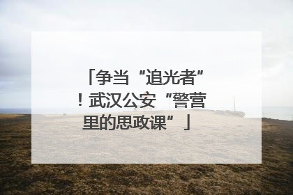 争当“追光者”！武汉公安“警营里的思政课”