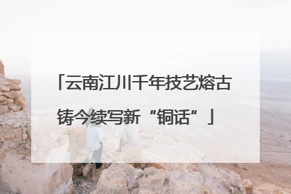 云南江川千年技艺熔古铸今续写新“铜话”