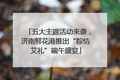 五大主题活动来袭，济南鲜花港推出“粽情艾礼”端午盛宴