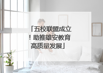 五校联盟成立！助推雄安教育高质量发展