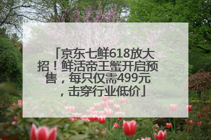 京东七鲜618放大招！鲜活帝王蟹开启预售，每只仅需499元，击穿行业低价