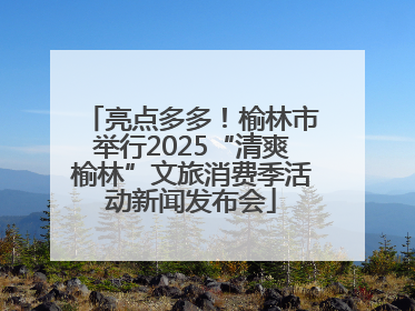 亮点多多！榆林市举行2025“清爽榆林”文旅消费季活动新闻发布会