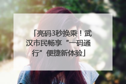 亮码3秒换乘！武汉市民畅享“一码通行”便捷新体验