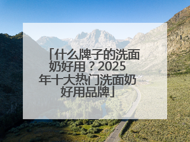 什么牌子的洗面奶好用？2025年十大热门洗面奶好用品牌