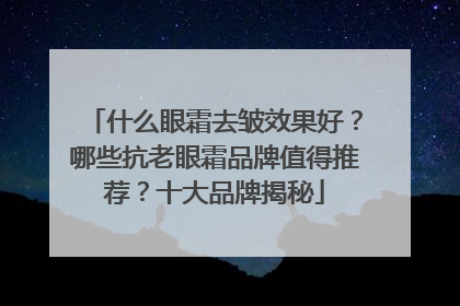 什么眼霜去皱效果好？哪些抗老眼霜品牌值得推荐？十大品牌揭秘