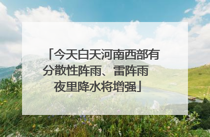 今天白天河南西部有分散性阵雨、雷阵雨 夜里降水将增强