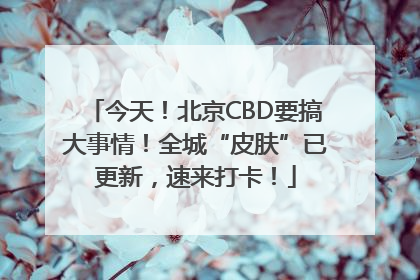 今天！北京CBD要搞大事情！全城“皮肤”已更新，速来打卡！