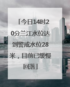 今日14时20分兰江水位达到警戒水位28米，目前已缓慢回落