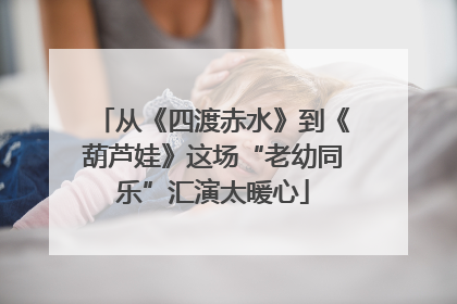 从《四渡赤水》到《葫芦娃》这场“老幼同乐”汇演太暖心