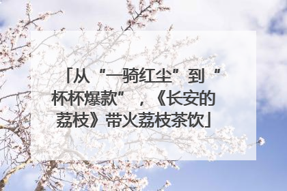 从“一骑红尘”到“杯杯爆款”，《长安的荔枝》带火荔枝茶饮