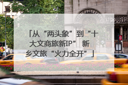从“两头象”到“十大文商旅新IP” 新乡文旅“火力全开”