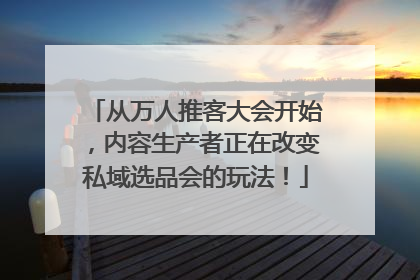 从万人推客大会开始，内容生产者正在改变私域选品会的玩法！