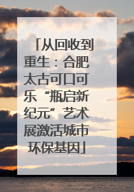 从回收到重生：合肥太古可口可乐“瓶启新纪元”艺术展激活城市环保基因