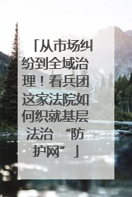 从市场纠纷到全域治理！看兵团这家法院如何织就基层法治 “防护网”