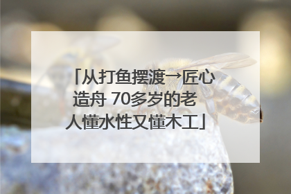 从打鱼摆渡→匠心造舟 70多岁的老人懂水性又懂木工
