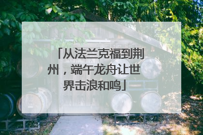 从法兰克福到荆州，端午龙舟让世界击浪和鸣