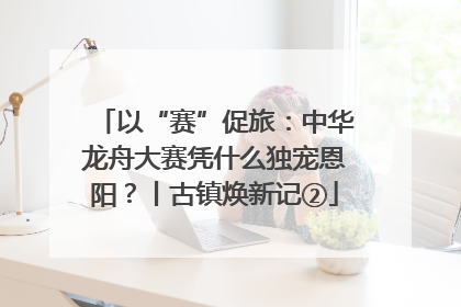 以“赛”促旅：中华龙舟大赛凭什么独宠恩阳？丨古镇焕新记②