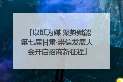 以纸为媒 聚势赋能 第七届甘肃·崇信发展大会开启招商新征程