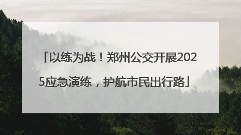 以练为战！郑州公交开展2025应急演练，护航市民出行路