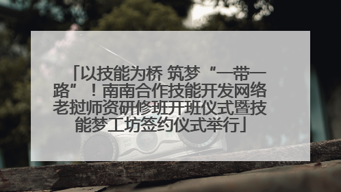 以技能为桥 筑梦“一带一路”！南南合作技能开发网络老挝师资研修班开班仪式暨技能梦工坊签约仪式举行
