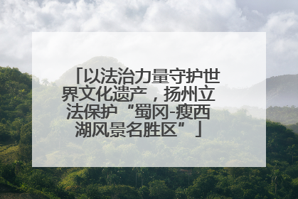 以法治力量守护世界文化遗产，扬州立法保护“蜀冈-瘦西湖风景名胜区”