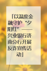 以温度金融守护“夕阳红”——兴业银行济南分行开展反诈宣传活动