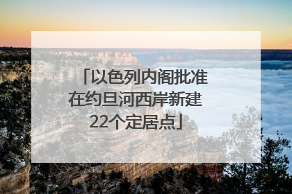 以色列内阁批准在约旦河西岸新建22个定居点
