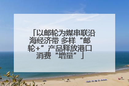 以邮轮为媒串联沿海经济带 多样“邮轮+”产品释放港口消费“增量”