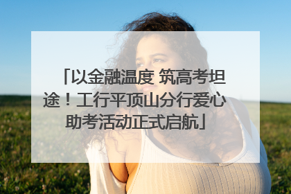 以金融温度 筑高考坦途！工行平顶山分行爱心助考活动正式启航