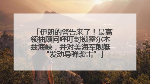 伊朗的警告来了！最高领袖顾问呼吁封锁霍尔木兹海峡，并对美海军舰艇“发动导弹袭击”