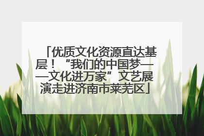 优质文化资源直达基层！“我们的中国梦——文化进万家”文艺展演走进济南市莱芜区
