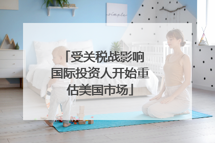 受关税战影响 国际投资人开始重估美国市场