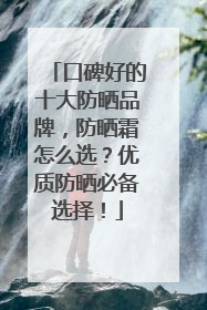 口碑好的十大防晒品牌，防晒霜怎么选？优质防晒必备选择！