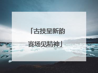 古技呈新韵 赛场见精神