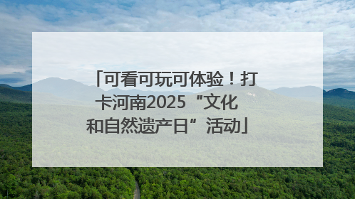 可看可玩可体验！打卡河南2025“文化和自然遗产日”活动