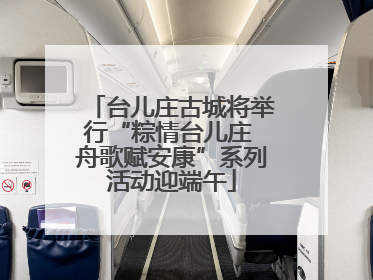 台儿庄古城将举行“粽情台儿庄 舟歌赋安康”系列活动迎端午