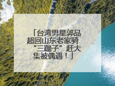 台湾男星郭品超回山东老家骑“三蹦子”赶大集被偶遇！