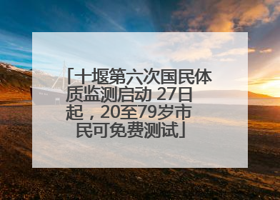 十堰第六次国民体质监测启动 27日起，20至79岁市民可免费测试