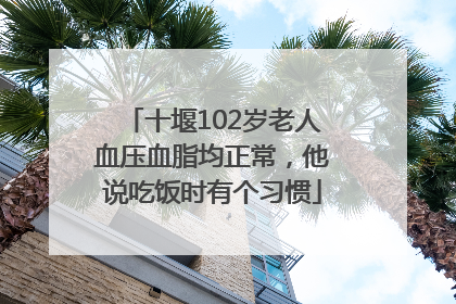 十堰102岁老人血压血脂均正常，他说吃饭时有个习惯